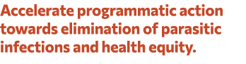 Accelerate programmatic action towards elimination of parasitic infections and health equity. 
