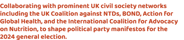 Collaborating with prominent UK civil society networks including the UK Coalition against NTDs, BOND, Action for Glob...